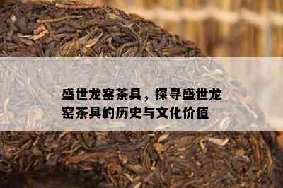 盛世龙窑茶具，探寻盛世龙窑茶具的历史与文化价值