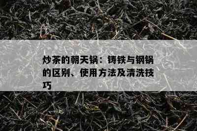 炒茶的朝天锅：铸铁与钢锅的区别、使用方法及清洗技巧