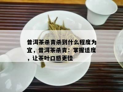 普洱茶杀青杀到什么程度为宜，普洱茶杀青：掌握适度，让茶叶口感更佳