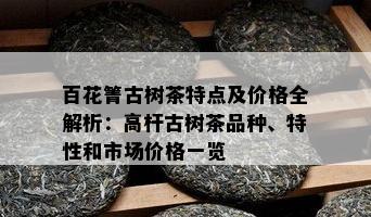 百花箐古树茶特点及价格全解析：高杆古树茶品种、特性和市场价格一览