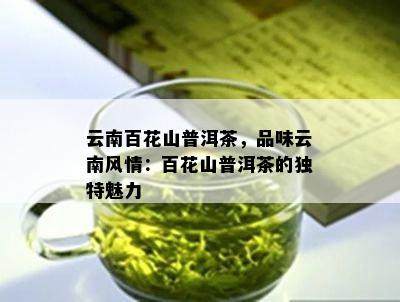 云南百花山普洱茶，品味云南风情：百花山普洱茶的独特魅力