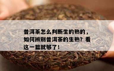 普洱茶怎么判断生的熟的，如何辨别普洱茶的生熟？看这一篇就够了！