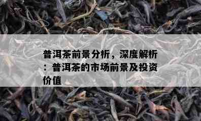 普洱茶前景分析，深度解析：普洱茶的市场前景及投资价值