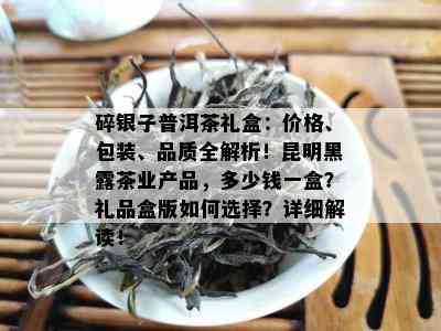 碎银子普洱茶礼盒：价格、包装、品质全解析！昆明黑露茶业产品，多少钱一盒？礼品盒版如何选择？详细解读！