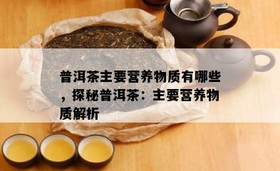 普洱茶主要营养物质有哪些，探秘普洱茶：主要营养物质解析