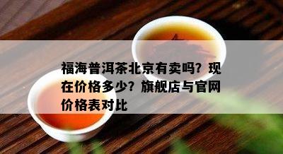 福海普洱茶北京有卖吗？现在价格多少？旗舰店与官网价格表对比