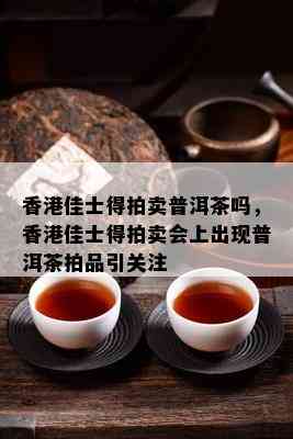 佳士得拍卖普洱茶吗，佳士得拍卖会上出现普洱茶拍品引关注