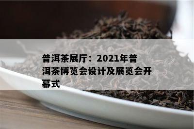 普洱茶展厅：2021年普洱茶博览会设计及展览会开幕式