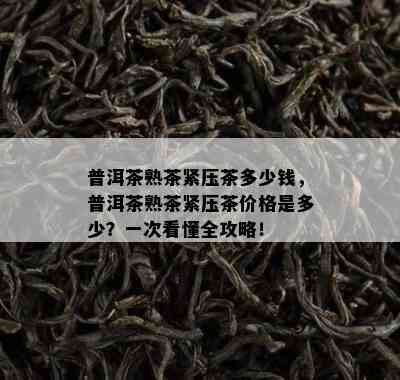 普洱茶熟茶紧压茶多少钱，普洱茶熟茶紧压茶价格是多少？一次看懂全攻略！