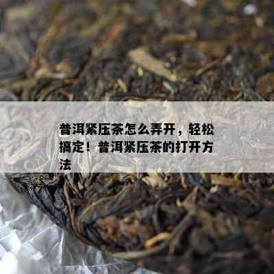 普洱紧压茶怎么弄开，轻松搞定！普洱紧压茶的打开方法