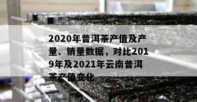 2020年普洱茶产值及产量、销量数据，对比2019年及2021年云南普洱茶产值变化