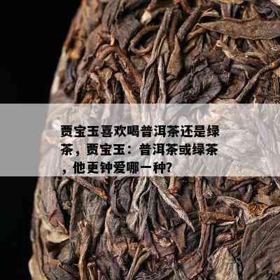 贾宝玉喜欢喝普洱茶还是绿茶，贾宝玉：普洱茶或绿茶，他更钟爱哪一种？