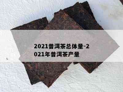 2021普洱茶总体量-2021年普洱茶产量