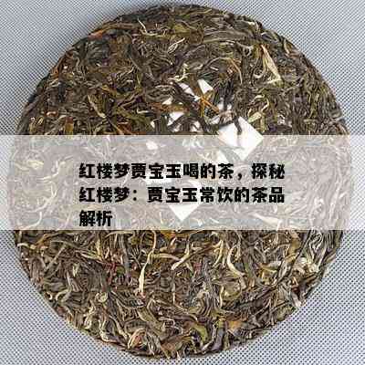 红楼梦贾宝玉喝的茶，探秘红楼梦：贾宝玉常饮的茶品解析