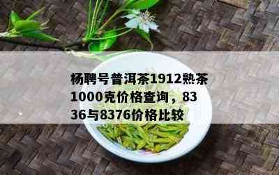 杨聘号普洱茶1912熟茶1000克价格查询，8336与8376价格比较