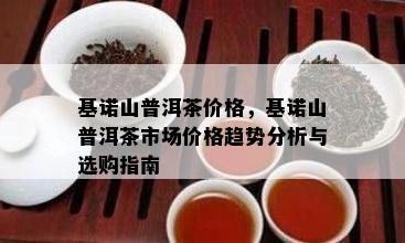 基诺山普洱茶价格，基诺山普洱茶市场价格趋势分析与选购指南