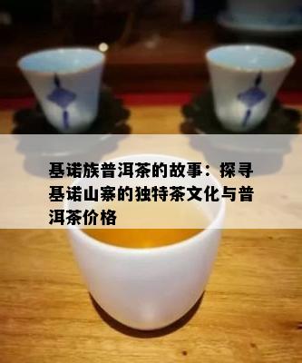 基诺族普洱茶的故事：探寻基诺山寨的独特茶文化与普洱茶价格