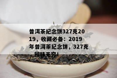 普洱茶纪念饼327克2019，收藏必备：2019年普洱茶纪念饼，327克，回味无穷！