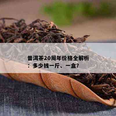 普洱茶20周年价格全解析：多少钱一斤、一盒？