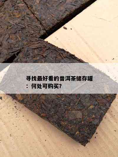 寻找更好看的普洱茶储存罐：何处可购买？