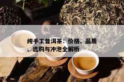 纯手工普洱茶：价格、品质、选购与冲泡全解析