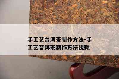 手工艺普洱茶制作方法-手工艺普洱茶制作方法视频