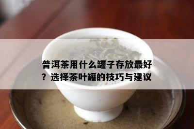 普洱茶用什么罐子存放更好？选择茶叶罐的技巧与建议