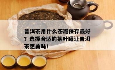 普洱茶用什么茶罐保存更好？选择合适的茶叶罐让普洱茶更美味！