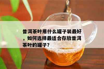 普洱茶叶用什么罐子装更好，如何选择最适合存放普洱茶叶的罐子？