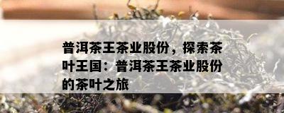 普洱茶王茶业股份，探索茶叶王国：普洱茶王茶业股份的茶叶之旅