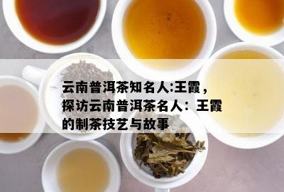 云南普洱茶知名人:王霞，探访云南普洱茶名人：王霞的制茶技艺与故事