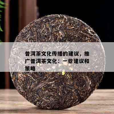 普洱茶文化传播的建议，推广普洱茶文化：一些建议和策略