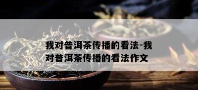 我对普洱茶传播的看法-我对普洱茶传播的看法作文