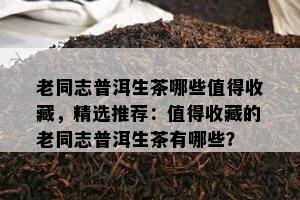 老同志普洱生茶哪些值得收藏，精选推荐：值得收藏的老同志普洱生茶有哪些？