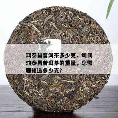 鸿泰昌普洱茶多少克，询问鸿泰昌普洱茶的重量，您需要知道多少克？