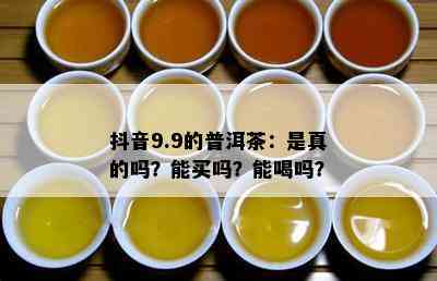 抖音9.9的普洱茶：是真的吗？能买吗？能喝吗？