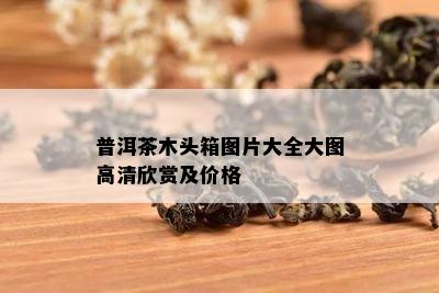 普洱茶木头箱图片大全大图高清欣赏及价格