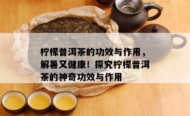 柠檬普洱茶的功效与作用，解暑又健康！探究柠檬普洱茶的神奇功效与作用