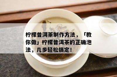 柠檬普洱茶制作方法，「教你做」柠檬普洱茶的正确泡法，几步轻松搞定！