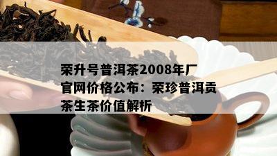 荣升号普洱茶2008年厂官网价格公布：荣珍普洱贡茶生茶价值解析