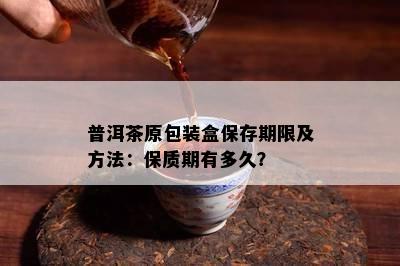 普洱茶原包装盒保存期限及方法：保质期有多久？