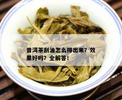 普洱茶刮油怎么排出来？效果好吗？全解答！