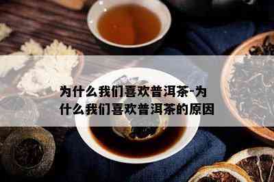 为什么我们喜欢普洱茶-为什么我们喜欢普洱茶的原因