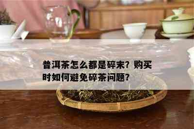 普洱茶怎么都是碎末？购买时如何避免碎茶问题？