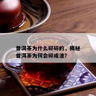 普洱茶为什么碎碎的，揭秘普洱茶为何会碎成渣？