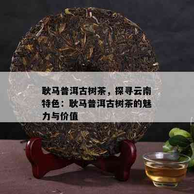 耿马普洱古树茶，探寻云南特色：耿马普洱古树茶的魅力与价值