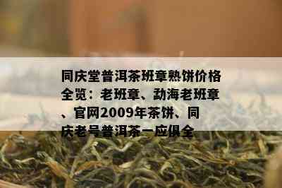 同庆堂普洱茶班章熟饼价格全览：老班章、勐海老班章、官网2009年茶饼、同庆老号普洱茶一应俱全