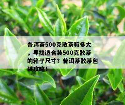 普洱茶500克散茶箱多大，寻找适合装500克散茶的箱子尺寸？普洱茶散茶包装攻略！