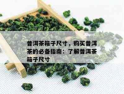 普洱茶箱子尺寸，购买普洱茶的必备指南：了解普洱茶箱子尺寸