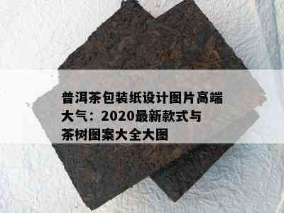 普洱茶包装纸设计图片高端大气：2020最新款式与茶树图案大全大图